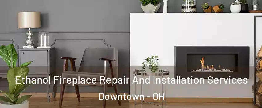 Ethanol Fireplace Repair And Installation Services Downtown - OH