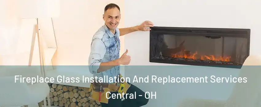 Fireplace Glass Installation And Replacement Services Central - OH