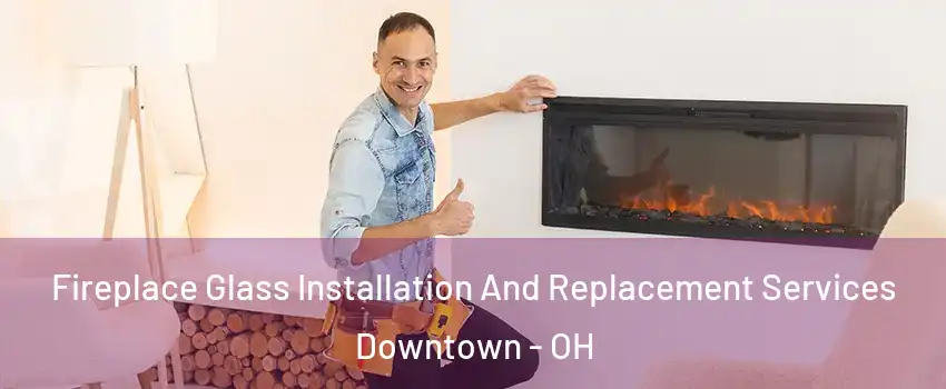 Fireplace Glass Installation And Replacement Services Downtown - OH