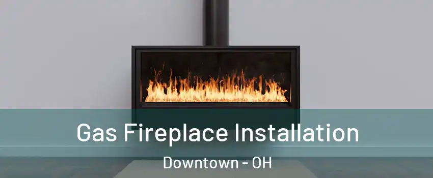 Gas Fireplace Installation Downtown - OH