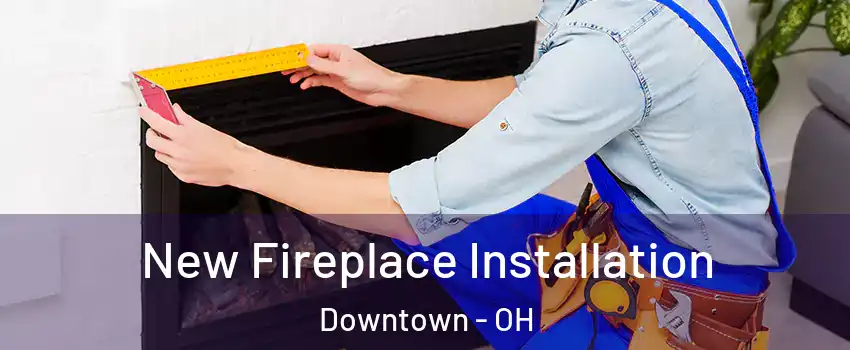 New Fireplace Installation Downtown - OH