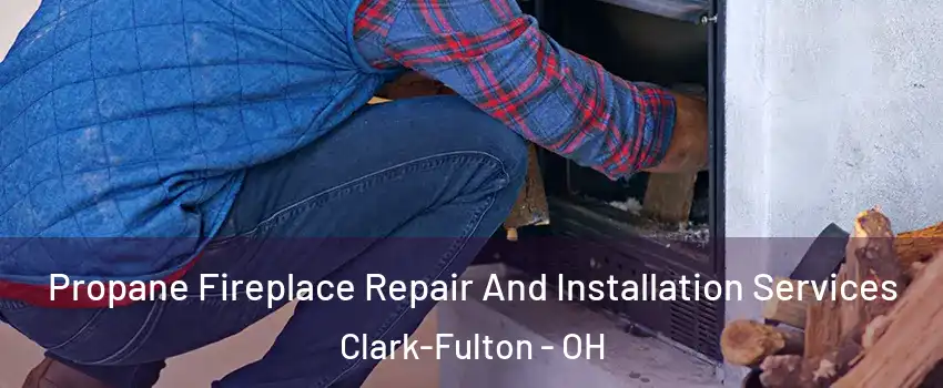 Propane Fireplace Repair And Installation Services Clark-Fulton - OH