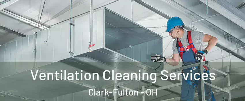 Ventilation Cleaning Services Clark-Fulton - OH