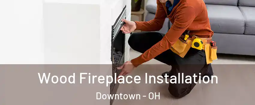 Wood Fireplace Installation Downtown - OH